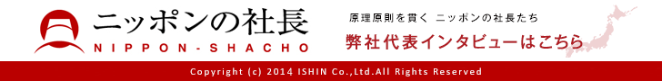 ニッポンの社長 NIPPON-SHACHO 原理原則を貫くニッポンの社長たち 弊社代表インタビューはこちら Copyright(c)2014IHIN Co.,Ltd.All Rights Reserved